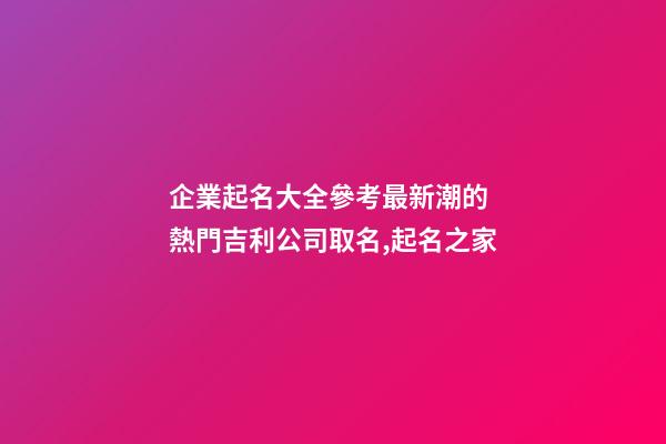 企業起名大全參考最新潮的 熱門吉利公司取名,起名之家-第1張-公司起名-玄機派